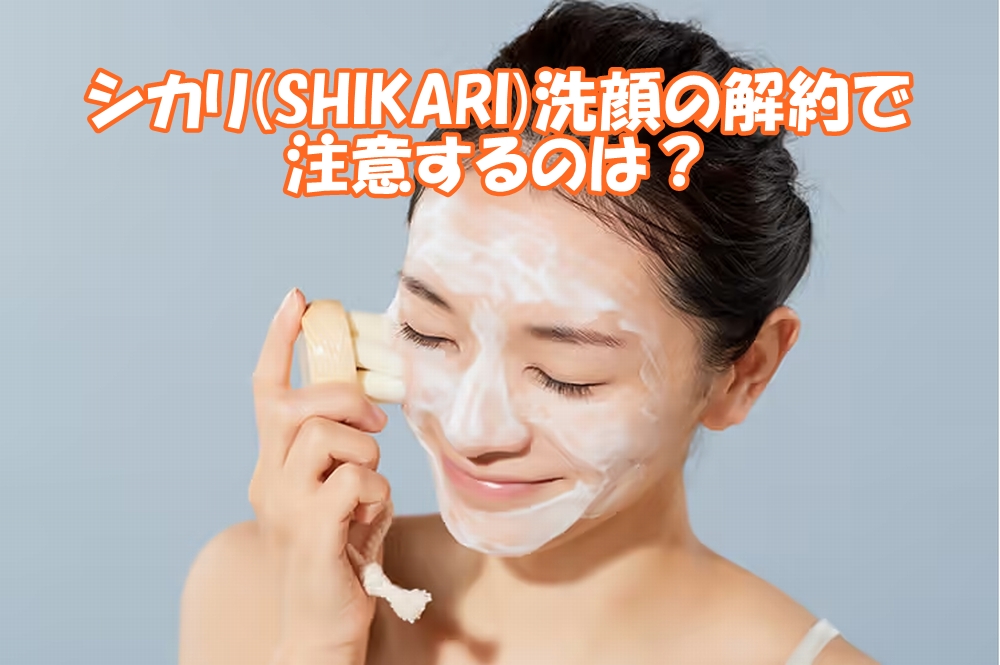 シカリ(SHIKARI)洗顔の解約で注意するのは?